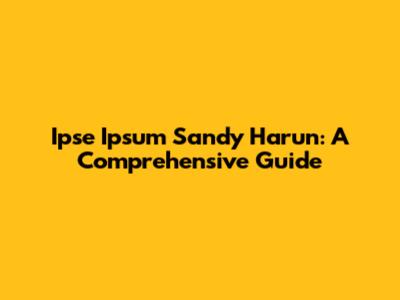 Ipse Ipsum Sandy Harun: A Comprehensive Guide
