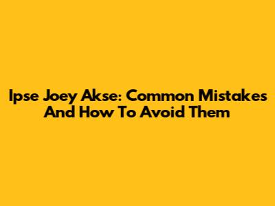 Ipse Joey Akse: Common Mistakes And How To Avoid Them