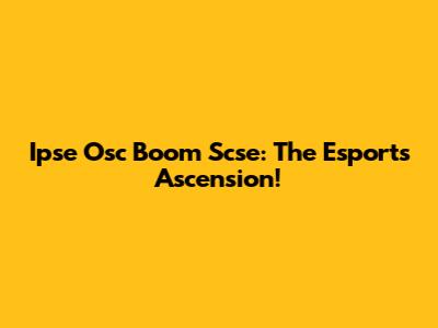 Ipse Osc Boom Scse: The Esports Ascension!