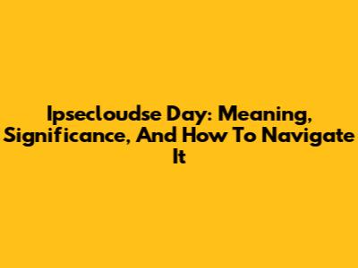 Ipsecloudse Day: Meaning, Significance, And How To Navigate It