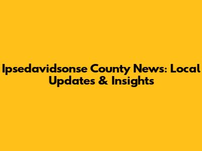 Ipsedavidsonse County News: Local Updates & Insights