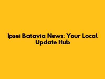 Ipsei Batavia News: Your Local Update Hub