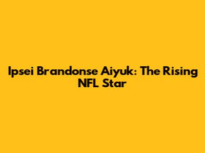 Ipsei Brandonse Aiyuk: The Rising NFL Star