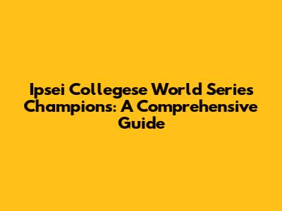 Ipsei Collegese World Series Champions: A Comprehensive Guide