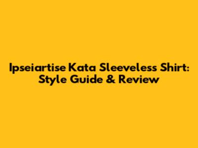 Ipseiartise Kata Sleeveless Shirt: Style Guide & Review