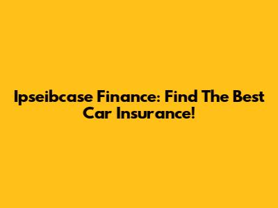 Ipseibcase Finance: Find The Best Car Insurance!
