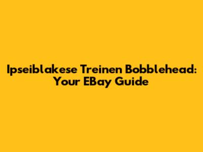 Ipseiblakese Treinen Bobblehead: Your EBay Guide