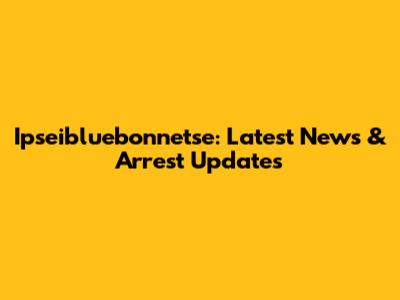 Ipseibluebonnetse: Latest News & Arrest Updates