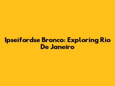 Ipseifordse Bronco: Exploring Rio De Janeiro