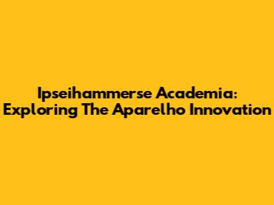 Ipseihammerse Academia: Exploring The Aparelho Innovation