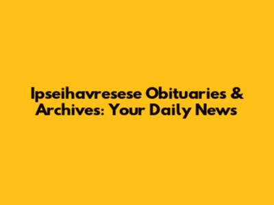Ipseihavresese Obituaries & Archives: Your Daily News