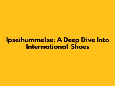 Ipseihummelse: A Deep Dive Into International Shoes