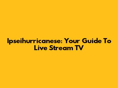 Ipseihurricanese: Your Guide To Live Stream TV