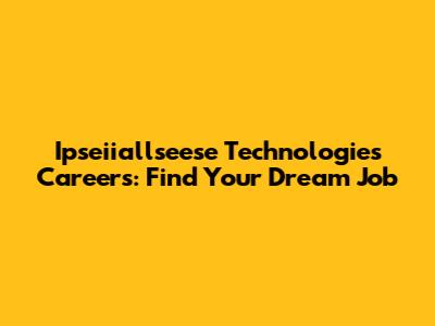 Ipseiiallseese Technologies Careers: Find Your Dream Job