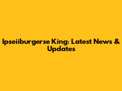 Ipseiiburgerse King: Latest News & Updates