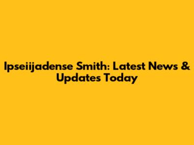 Ipseiijadense Smith: Latest News & Updates Today