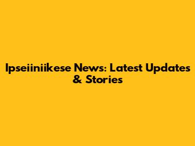 Ipseiiniikese News: Latest Updates & Stories