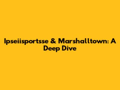 Ipseiisportsse & Marshalltown: A Deep Dive