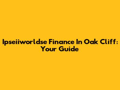 Ipseiiworldse Finance In Oak Cliff: Your Guide