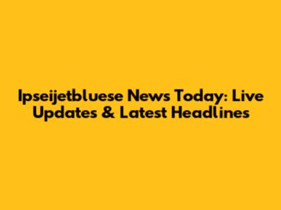 Ipseijetbluese News Today: Live Updates & Latest Headlines