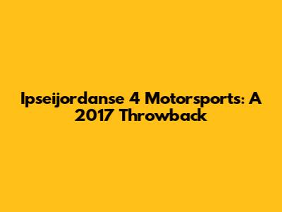 Ipseijordanse 4 Motorsports: A 2017 Throwback