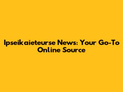 Ipseikaieteurse News: Your Go-To Online Source