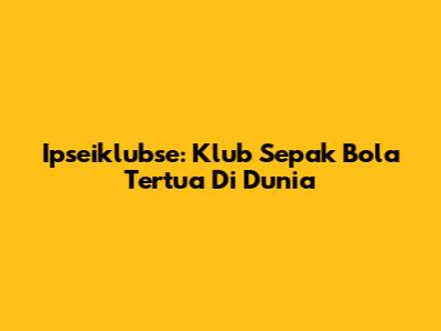 Ipseiklubse: Klub Sepak Bola Tertua Di Dunia