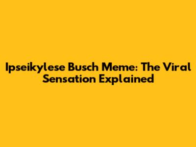 Ipseikylese Busch Meme: The Viral Sensation Explained