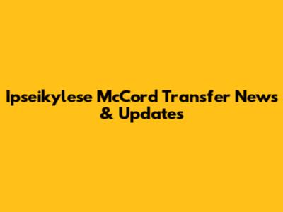 Ipseikylese McCord Transfer News & Updates
