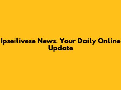Ipseilivese News: Your Daily Online Update