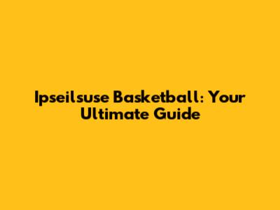 Ipseilsuse Basketball: Your Ultimate Guide
