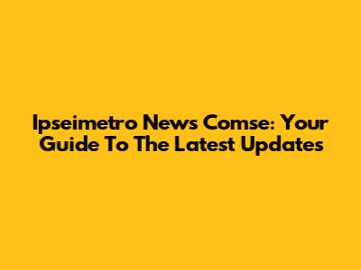 Ipseimetro News Comse: Your Guide To The Latest Updates