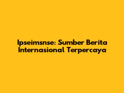 Ipseimsnse: Sumber Berita Internasional Terpercaya