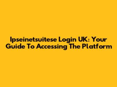 Ipseinetsuitese Login UK: Your Guide To Accessing The Platform