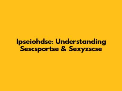 Ipseiohdse: Understanding Sescsportse & Sexyzscse