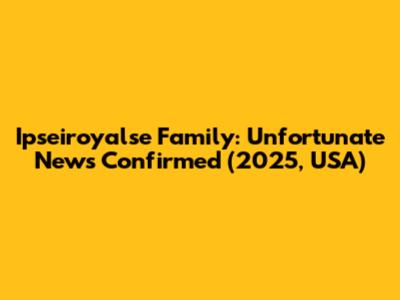 Ipseiroyalse Family: Unfortunate News Confirmed (2025, USA)