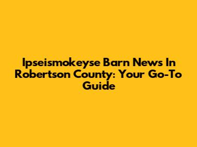 Ipseismokeyse Barn News In Robertson County: Your Go-To Guide