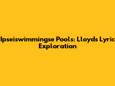 Ipseiswimmingse Pools: Lloyd's Lyric Exploration