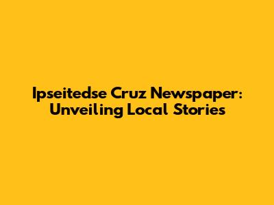 Ipseitedse Cruz Newspaper: Unveiling Local Stories