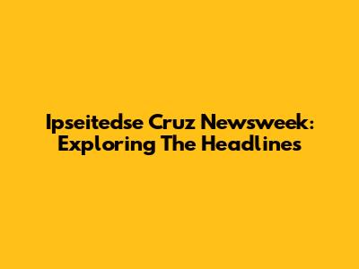 Ipseitedse Cruz Newsweek: Exploring The Headlines