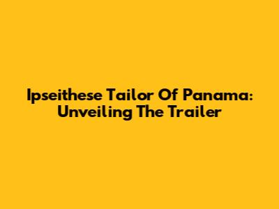 Ipseithese Tailor Of Panama: Unveiling The Trailer