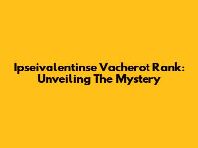 Ipseivalentinse Vacherot Rank: Unveiling The Mystery