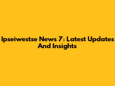 Ipseiwestse News 7: Latest Updates And Insights