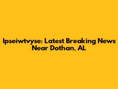 Ipseiwtvyse: Latest Breaking News Near Dothan, AL