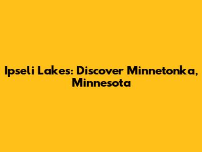 Ipseli Lakes: Discover Minnetonka, Minnesota