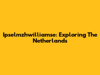 Ipselmzhwilliamse: Exploring The Netherlands