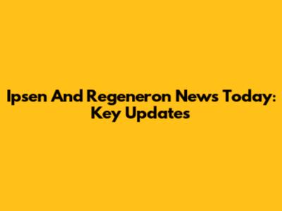 Ipsen And Regeneron News Today: Key Updates