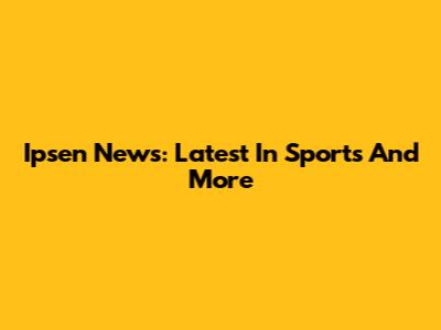 Ipsen News: Latest In Sports And More