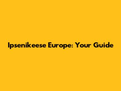 Ipsenikeese Europe: Your Guide