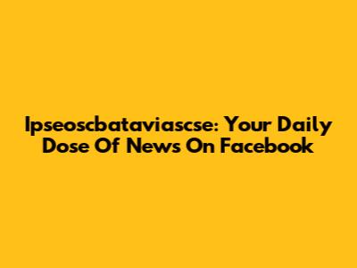 Ipseoscbataviascse: Your Daily Dose Of News On Facebook